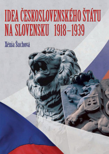 Idea československého štátu na Slovensku 1918 - 1939. Protagonisti, nositelia, oponenti