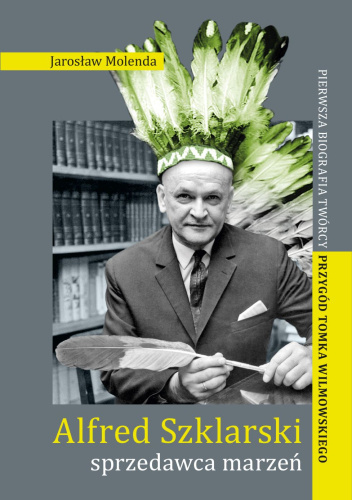 Alfred Szklarski sprzedawca marzeń. Pierwsza biografia twórcy przygód Tomka Wilmowskiego