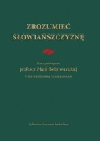 Zrozumieć Słowiańszczyznę. Prace poświęcone profesor Marii Bobrownickiej w dziewięćdziesiątą rocznicę urodzin