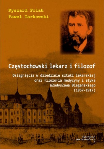 Częstochowski lekarz i filozof. Osiągnięcia w dziedzinie sztuki lekarskiej oraz filozofia medycyny i etyka Władysława Biegańskiego (1857-1917)