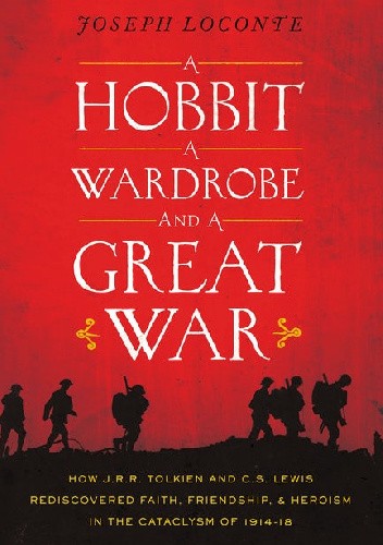 A Hobbit, a Wardrobe, and a Great War: How J.R.R. Tolkien and C.S. Lewis Rediscovered Faith, Friendship, and Heroism in the Cataclysm of 1914-18