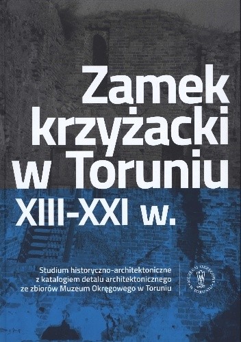 Zamek krzyżacki w Toruniu XIII –XXI w.