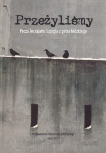Przeżyliśmy. Proza Jeszajahu Szpigla z getta łódzkiego
