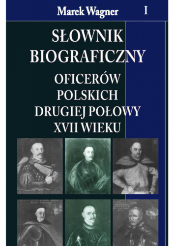 Słownik biograficzny oficerów polskich drugiej połowy XVII wieku. Tom 1