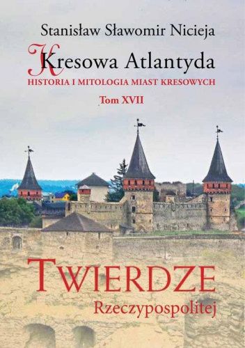 Kresowa Atlantyda. Historia i mitologia miast kresowych. Tom XVII. Twierdze Rzeczpospolitej