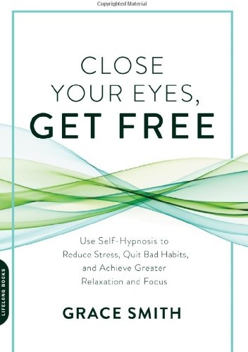 Close Your Eyes, Get Free: Use Self-Hypnosis to Reduce Stress, Quit Bad Habits, and Achieve Greater Relaxation and Focus