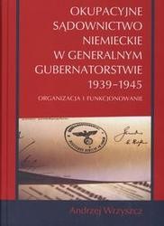 Okupacyjne sądownictwo niemieckie w Generalnym Gubernatorstwie 1939 - 1945. Organizacja i funkcjonowanie