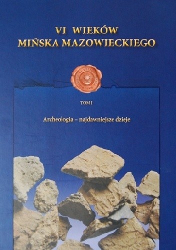 VI wieków Mińska Mazowieckiego. Tom I. Archeologia - najdawniejsze dzieje
