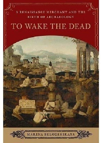 To Wake the Dead: A Renaissance Merchant and the Birth of Archaeology