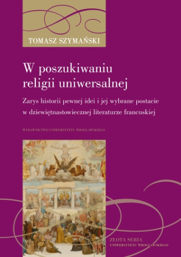 W poszukiwaniu religii uniwersalnej. Zarys historii pewnej idei i jej wybrane postacie w dziewiętnastowiecznej literaturze francuskiej