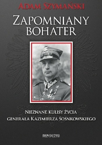 Zapomniany bohater. Nieznane kulisy życia generała Kazimierza Sosnkowskiego