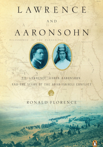 Lawrence and Aaronsohn: T. E. Lawrence, Aaron Aaronsohn, and the Seeds of the Arab-Israeli Conflict