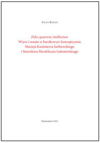Fides quaerens intellectum. Wiara i rozum w barokowym konceptyzmie Macieja Kazimierza Sarbiewskiego i Stanisława Herakliusza Lubomirskiego