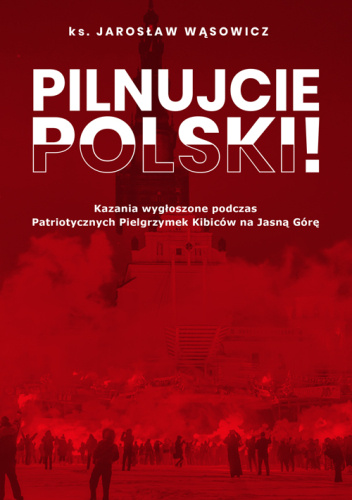 Pilnujcie Polski! Kazania wygłoszone podczas Patriotycznych Pielgrzymek Kibiców na Jasną Górę