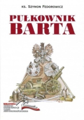 Pułkownik Barta. Patriotyczna i niepodległościowa działalność pułkownika Przemysława Barthel de Weydenthal (1893-1919)