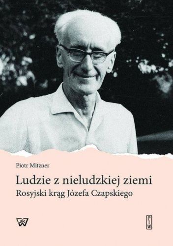 Ludzie z nieludzkiej ziemi. Rosyjski krąg Józefa Czapskiego