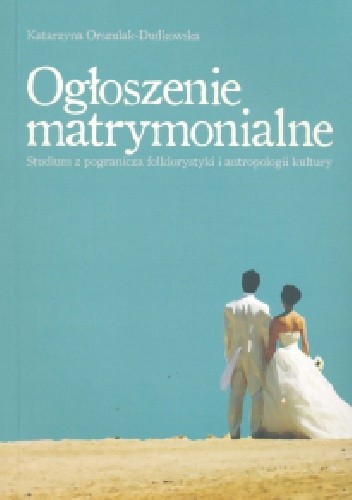Ogłoszenia matrymonialne. Studium z pogranicza folklorystyki i antropologii kultury