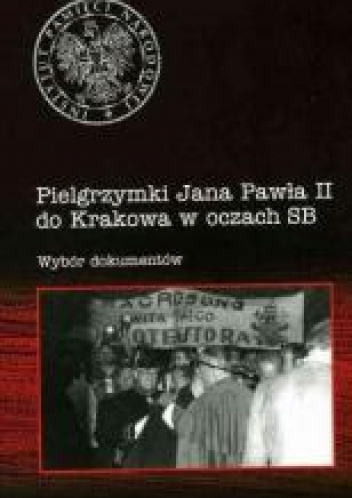 Pielgrzymki Jana Pawła II do Krakowa w oczach SB Wybór dokumentów