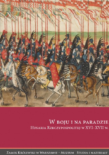 W boju i na paradzie. Husaria Rzeczypospolitej w XVI–XVII w.