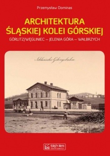 Architektura śląskiej kolei górskiej. Gorlitz/Węgliniec - Jelenia Góra - Wałbrzych
