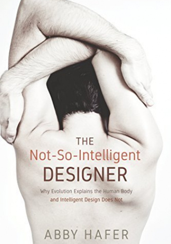 The Not-So-Intelligent Designer: Why Evolution Explains the Human Body and Intelligent Design Does Not