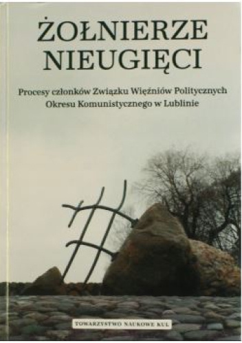 Żołnierze nieugięci. Procesy członków Związku Więźniów Politycznych okresu komunistycznego w Lublinie