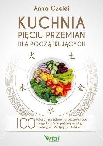 Kuchnia Pięciu Przemian dla początkujących. 100 łatwych przepisów na bezglutenowe i wegetariańskie potrawy według Tradycyjnej Medycyny Chińskiej