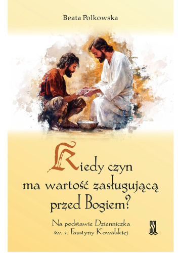 Kiedy Czyn Ma Wartość Zasługującą Przed Bogiem? Na podstawie Dzienniczka św. s. Faustyny Kowalskiej