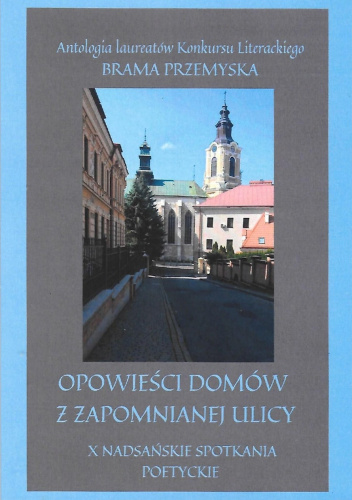 Opowieści domów z zapomnianej ulicy. Antologia laureatów Konkursu Literackiego PRZEMYSKA BRAMA. X Nadsańskie Spotkania Poetyckie