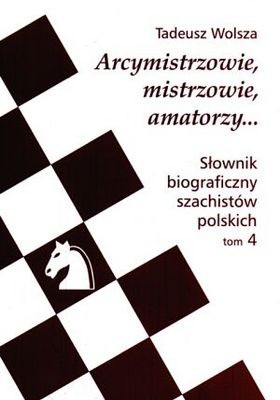 Arcymistrzowie, mistrzowie amatorzy... Słownik biograficzny szachistów polskich, tom 4