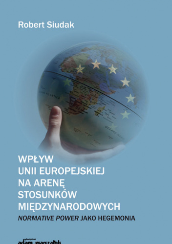Wpływ Unii Europejskiej na arenę stosunków międzynarodowych Normative Power jako hegemonia