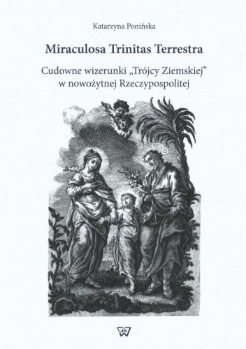 Miraculosa Trinitas Terrestra. Cudowne wizerunki "Trójcy Ziemskiej" w nowożytnej Rzeczypospolitej