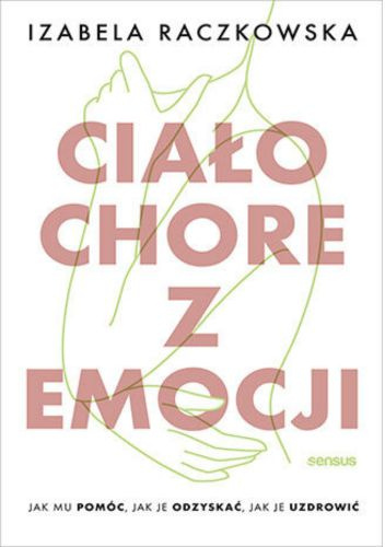 Ciało chore z emocji. Jak mu pomóc, jak je odzyskać, jak je uzdrowić