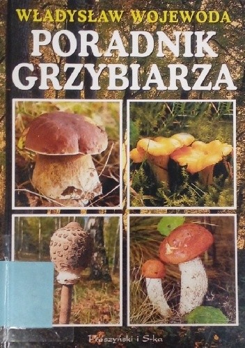 Poradnik grzybiarza. 76 gatunków grzybów jadalnych, niejadalnych, trujących