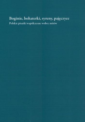Boginie, bohaterki, syreny, pajęczyce. Polskie pisarki współczesne wobec mitów