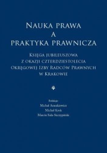 Nauka prawa a praktyka prawnicza. Księga jubileuszowa z okazji czterdziestolecia Okręgowej Izby Radców Prawnych w Krakowie