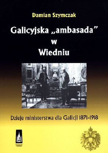Galicyjska "ambasada" w Wiedniu. Dzieje ministerstwa dla Galicji 1871-1918