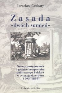 Zasada "dwóch sumień". Normy postępowania i granice kompromisu w postawach politycznych Polaków w sytuacjach wyboru (1795-1815)