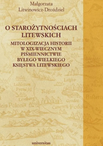 O starożytnościach litewskich. Mitologizacja historii w XIX-wiecznym piśmiennictwie byłego Wielkiego Księstwa Litewskiego