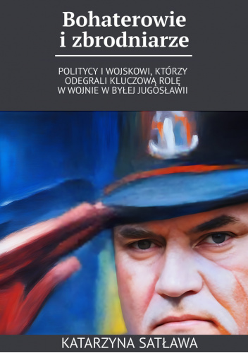 Bohaterowie i zbrodniarze. Politycy i wojskowi, którzy odegrali kluczową rolę w wojnie w byłej Jugosławii