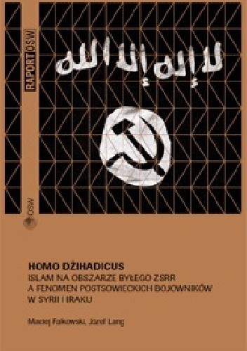 Homo Dżihadicus. Islam na obszarze byłego ZSRR a fenomen postsowieckich bojowników w Syrii i Iraku.