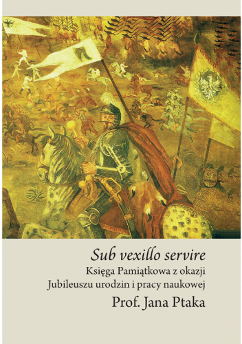 Sub vexillo servire. Księga pamiątkowa z okazji Jubileuszu urodzin i pracy naukowej Prof. Jana Ptaka