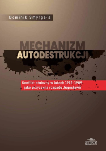 Mechanizm autodestrukcji. Konflikt etniczny w latach 1912-1989 jako przyczyna rozpadu Jugosławii
