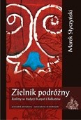 Zielnik podróżny. Rośliny w tradycji Karpat i Bałkanów. Przewodnik alternatywny/wprowadzenie do etnobotaniki