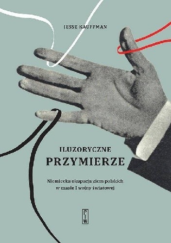 Iluzoryczne przymierze. Niemiecka okupacja ziem polskich w czasie I wojny światowej