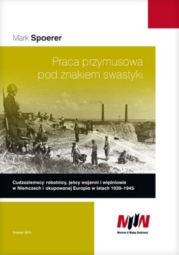 Praca przymusowa pod znakiem swastyki.Cudzoziemscy robotnicy, jeńcy wojenni i więźniowie w  Niemczech i okupowanej Europie w latach 1939-1945