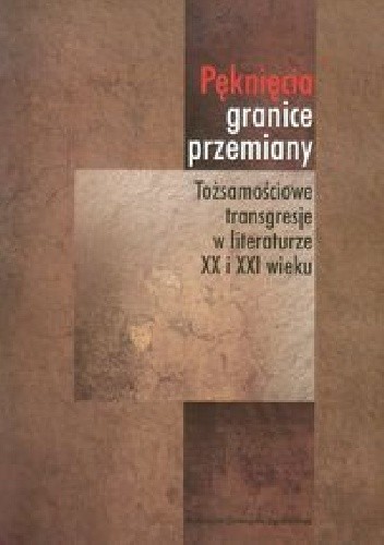 Pęknięcia, granice, przemiany. Tożsamościowe transgresje w literaturze XX i XXI wieku