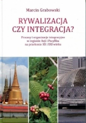 Rywalizacja czy integracja? Procesy i organizacje integracyjne w regionie Azji i Pacyfiku na przełomie XX i XXI wieku