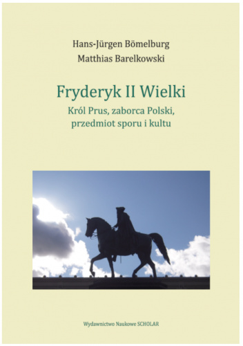 Fryderyk II Wielki. Król Prus, zaborca Polski, przedmiot sporu i kultu