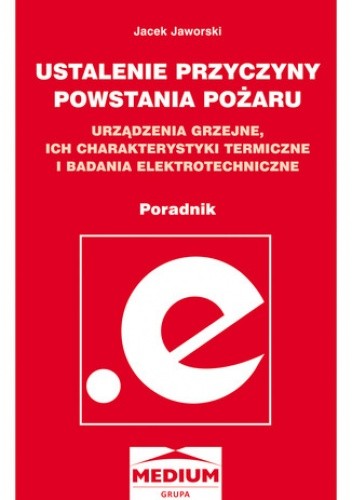 Ustalenie przyczyny powstania pożaru. Urządzenia grzejne, ich charakterystyki termiczne i badania elektrotechniczne. Poradnik